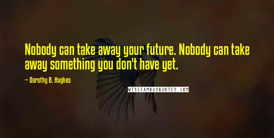 Dorothy B. Hughes Quotes: Nobody can take away your future. Nobody can take away something you don't have yet.