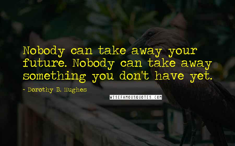 Dorothy B. Hughes Quotes: Nobody can take away your future. Nobody can take away something you don't have yet.