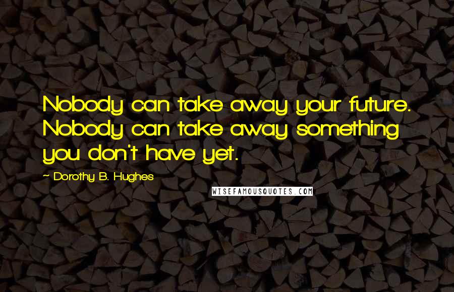 Dorothy B. Hughes Quotes: Nobody can take away your future. Nobody can take away something you don't have yet.