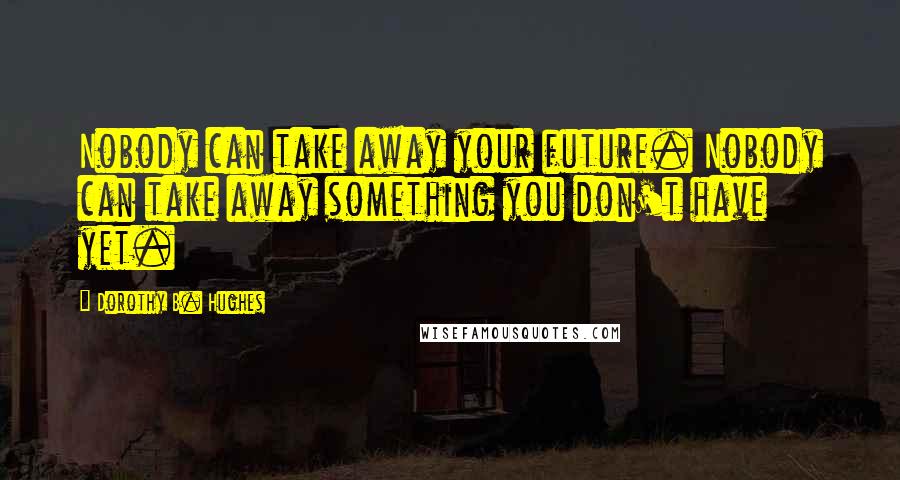 Dorothy B. Hughes Quotes: Nobody can take away your future. Nobody can take away something you don't have yet.