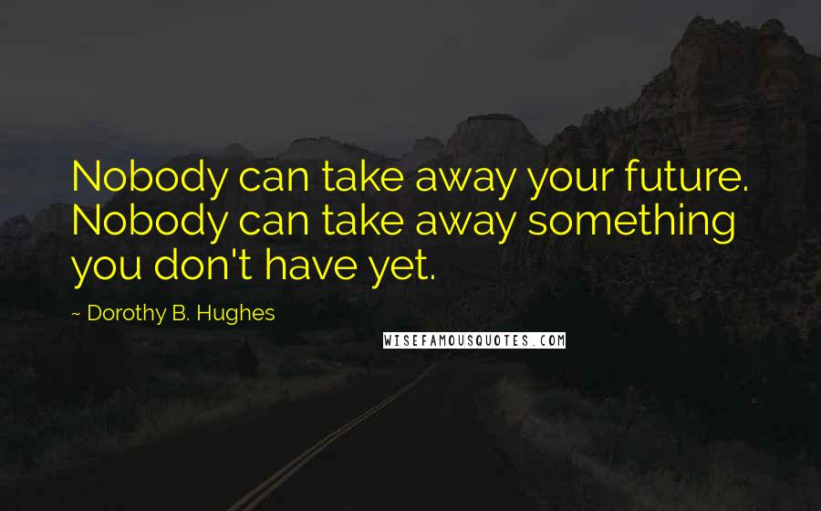 Dorothy B. Hughes Quotes: Nobody can take away your future. Nobody can take away something you don't have yet.