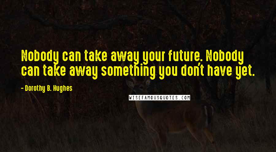 Dorothy B. Hughes Quotes: Nobody can take away your future. Nobody can take away something you don't have yet.