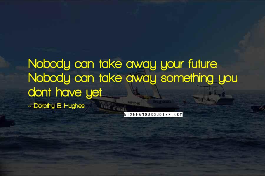 Dorothy B. Hughes Quotes: Nobody can take away your future. Nobody can take away something you don't have yet.