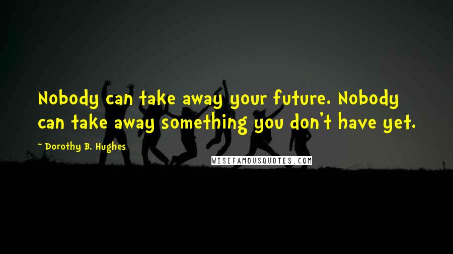 Dorothy B. Hughes Quotes: Nobody can take away your future. Nobody can take away something you don't have yet.