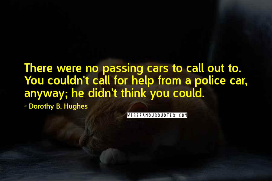 Dorothy B. Hughes Quotes: There were no passing cars to call out to. You couldn't call for help from a police car, anyway; he didn't think you could.