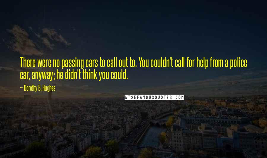 Dorothy B. Hughes Quotes: There were no passing cars to call out to. You couldn't call for help from a police car, anyway; he didn't think you could.