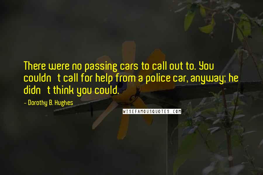 Dorothy B. Hughes Quotes: There were no passing cars to call out to. You couldn't call for help from a police car, anyway; he didn't think you could.