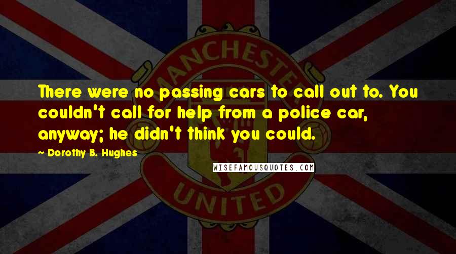 Dorothy B. Hughes Quotes: There were no passing cars to call out to. You couldn't call for help from a police car, anyway; he didn't think you could.