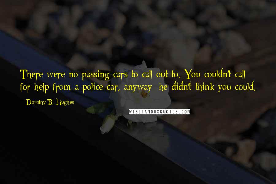 Dorothy B. Hughes Quotes: There were no passing cars to call out to. You couldn't call for help from a police car, anyway; he didn't think you could.