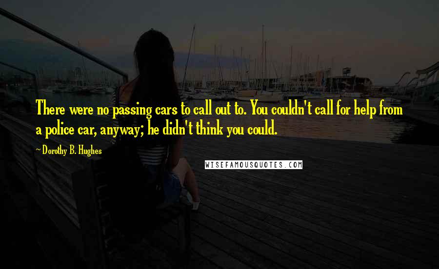 Dorothy B. Hughes Quotes: There were no passing cars to call out to. You couldn't call for help from a police car, anyway; he didn't think you could.
