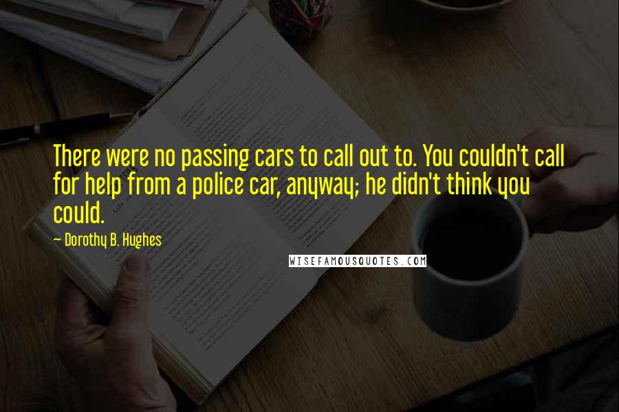 Dorothy B. Hughes Quotes: There were no passing cars to call out to. You couldn't call for help from a police car, anyway; he didn't think you could.