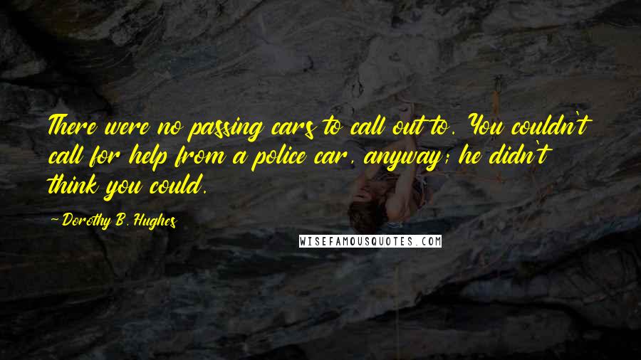 Dorothy B. Hughes Quotes: There were no passing cars to call out to. You couldn't call for help from a police car, anyway; he didn't think you could.