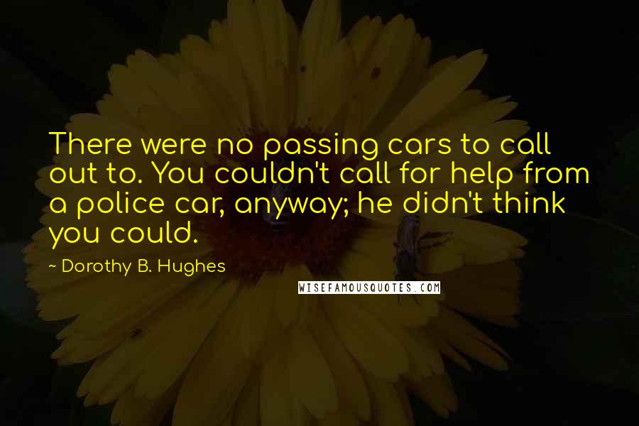 Dorothy B. Hughes Quotes: There were no passing cars to call out to. You couldn't call for help from a police car, anyway; he didn't think you could.