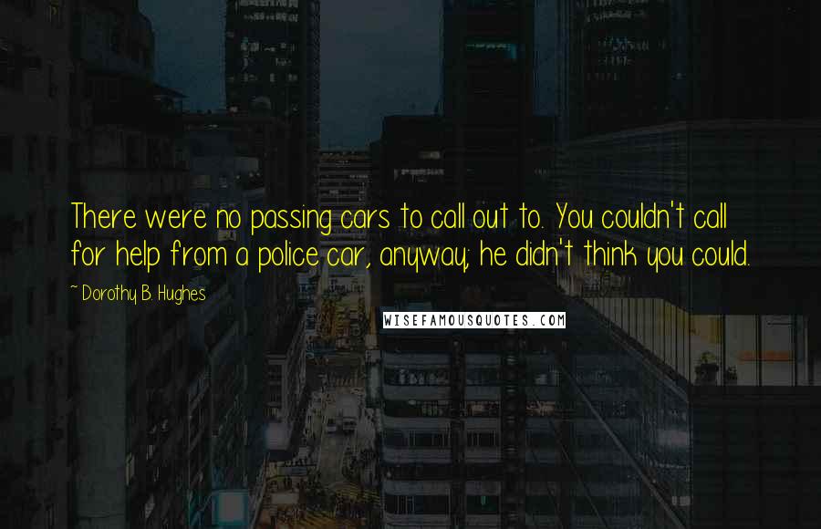 Dorothy B. Hughes Quotes: There were no passing cars to call out to. You couldn't call for help from a police car, anyway; he didn't think you could.