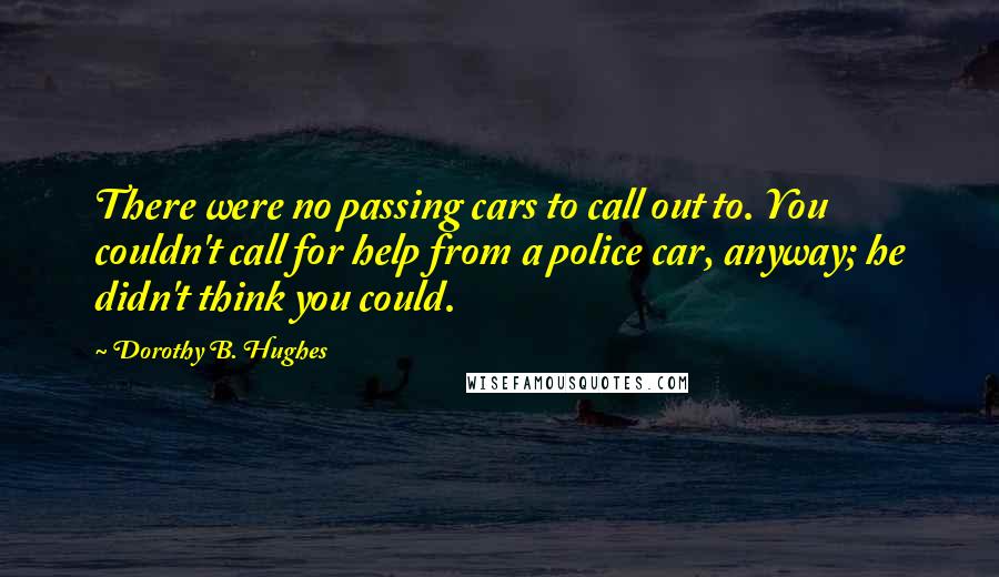 Dorothy B. Hughes Quotes: There were no passing cars to call out to. You couldn't call for help from a police car, anyway; he didn't think you could.