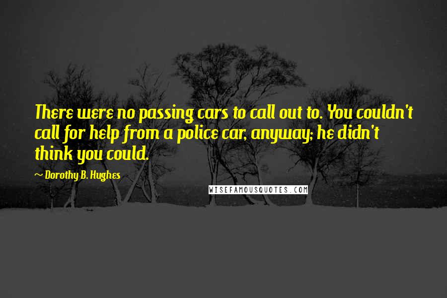 Dorothy B. Hughes Quotes: There were no passing cars to call out to. You couldn't call for help from a police car, anyway; he didn't think you could.