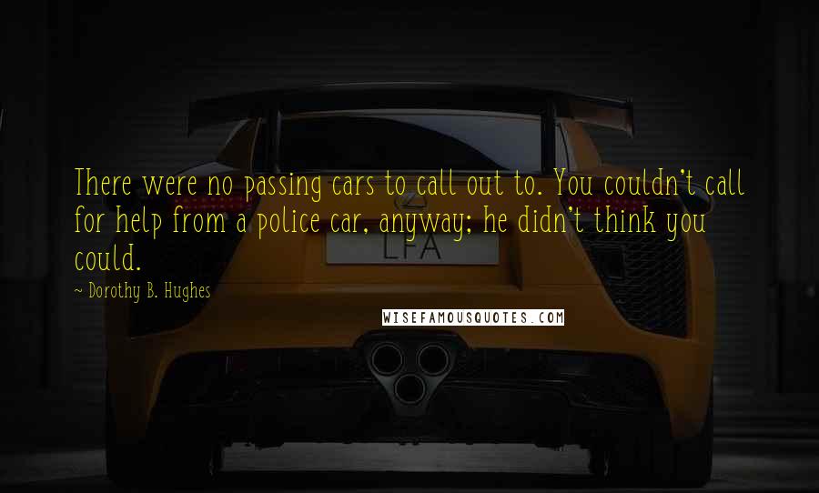 Dorothy B. Hughes Quotes: There were no passing cars to call out to. You couldn't call for help from a police car, anyway; he didn't think you could.