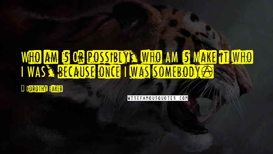 Dorothy Baker Quotes: Who am I? Or possibly, who AM I? Make it who I WAS, because once I was somebody.