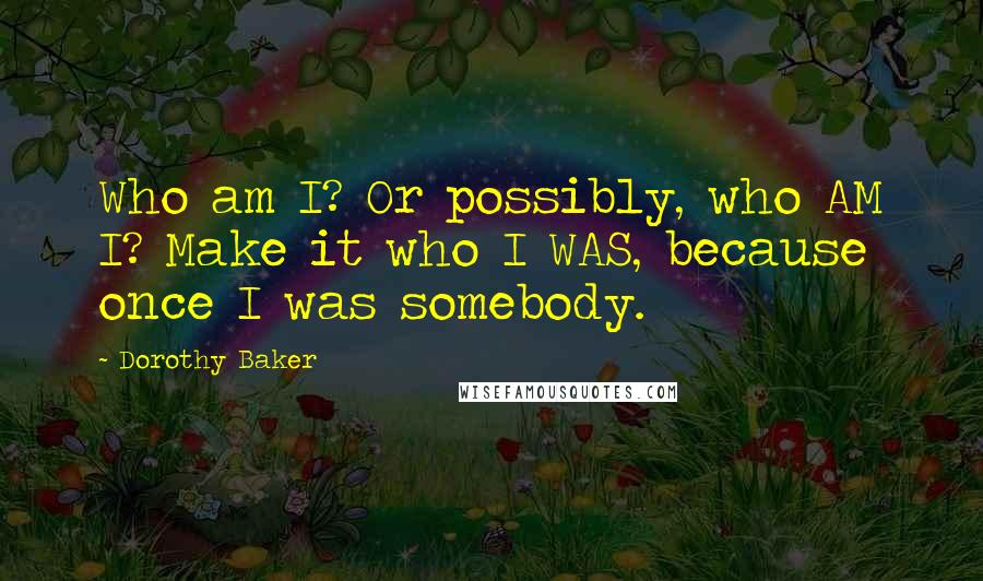 Dorothy Baker Quotes: Who am I? Or possibly, who AM I? Make it who I WAS, because once I was somebody.