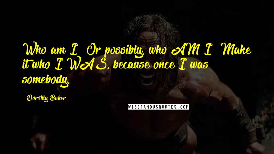 Dorothy Baker Quotes: Who am I? Or possibly, who AM I? Make it who I WAS, because once I was somebody.