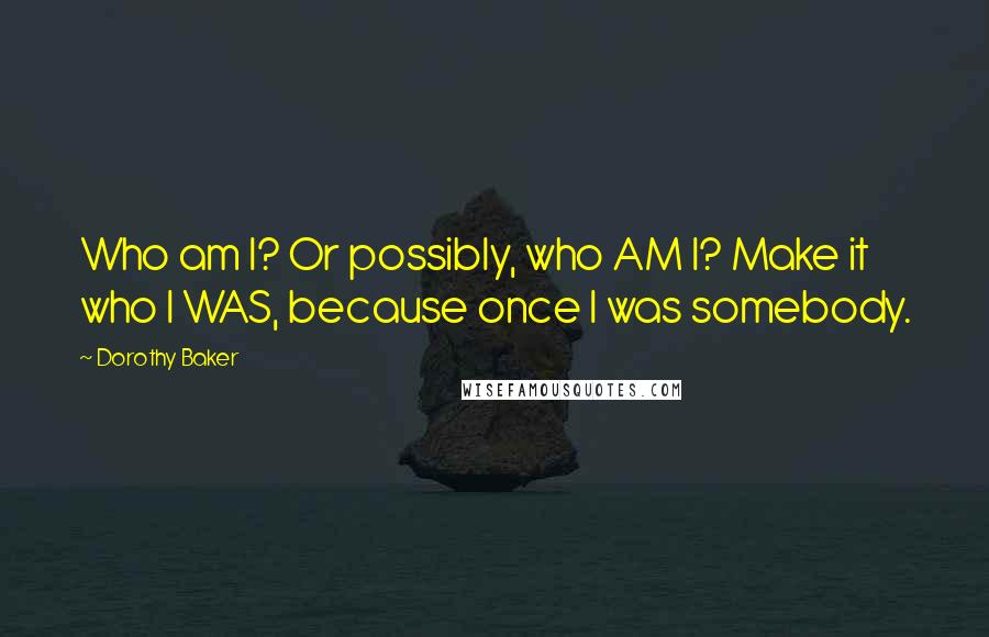 Dorothy Baker Quotes: Who am I? Or possibly, who AM I? Make it who I WAS, because once I was somebody.