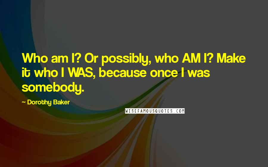 Dorothy Baker Quotes: Who am I? Or possibly, who AM I? Make it who I WAS, because once I was somebody.