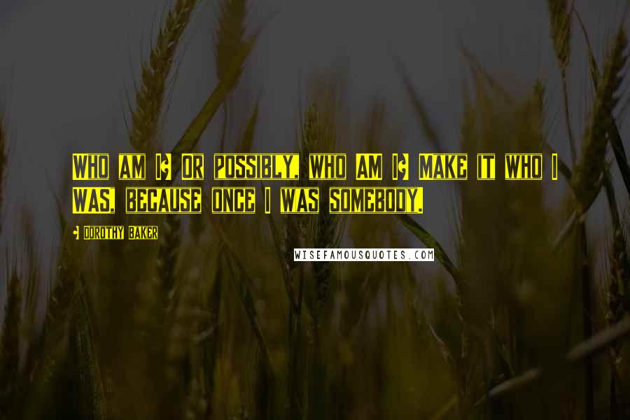 Dorothy Baker Quotes: Who am I? Or possibly, who AM I? Make it who I WAS, because once I was somebody.