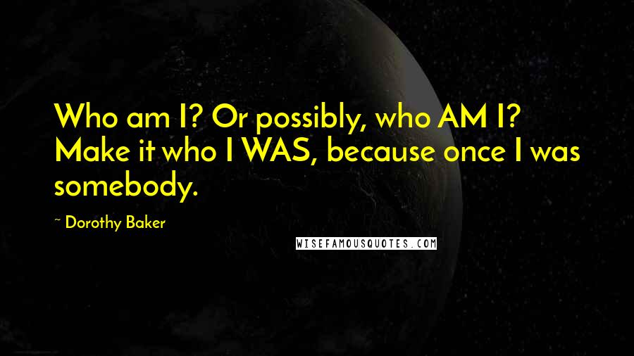 Dorothy Baker Quotes: Who am I? Or possibly, who AM I? Make it who I WAS, because once I was somebody.