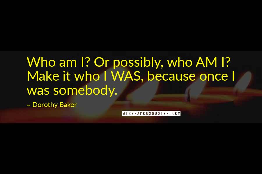 Dorothy Baker Quotes: Who am I? Or possibly, who AM I? Make it who I WAS, because once I was somebody.