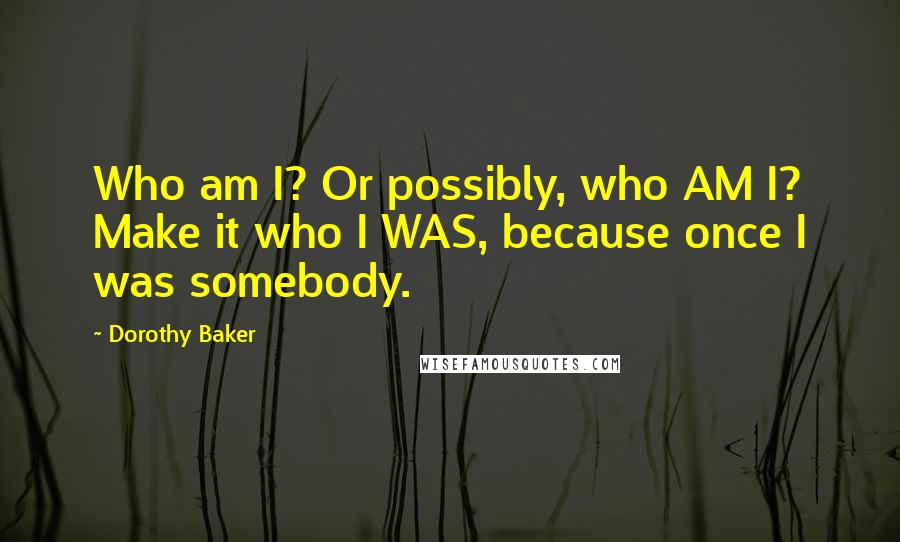 Dorothy Baker Quotes: Who am I? Or possibly, who AM I? Make it who I WAS, because once I was somebody.