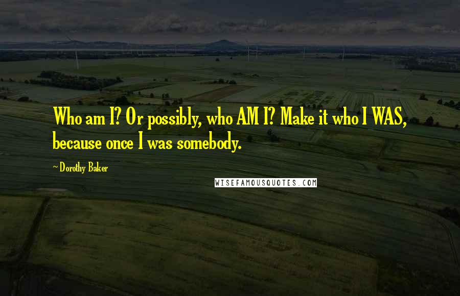 Dorothy Baker Quotes: Who am I? Or possibly, who AM I? Make it who I WAS, because once I was somebody.