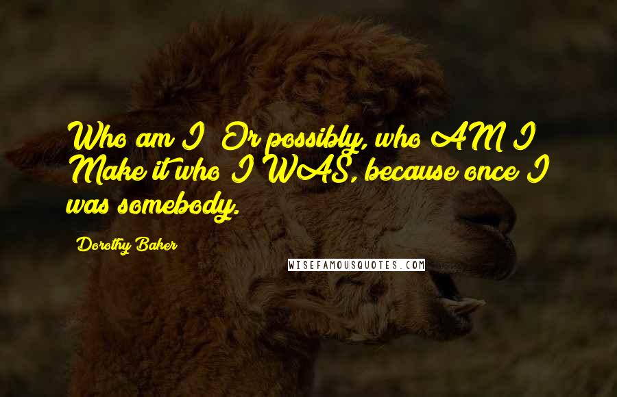 Dorothy Baker Quotes: Who am I? Or possibly, who AM I? Make it who I WAS, because once I was somebody.