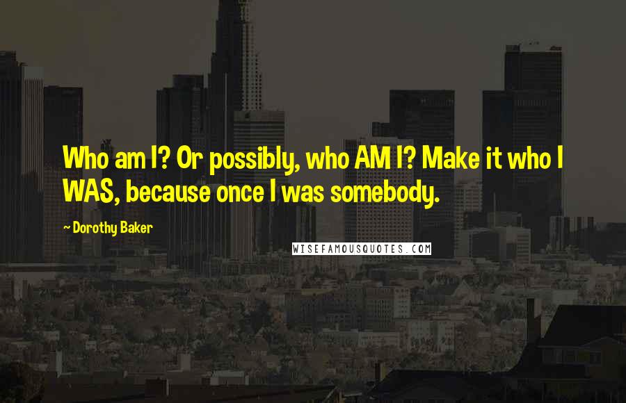 Dorothy Baker Quotes: Who am I? Or possibly, who AM I? Make it who I WAS, because once I was somebody.