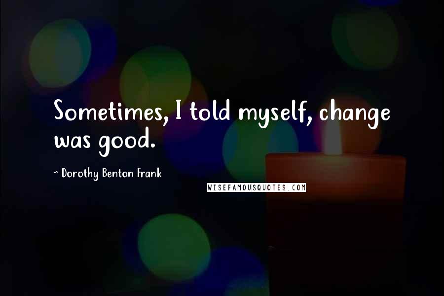 Dorothy Benton Frank Quotes: Sometimes, I told myself, change was good.