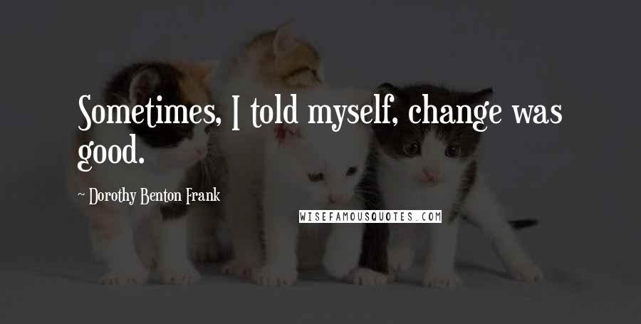 Dorothy Benton Frank Quotes: Sometimes, I told myself, change was good.