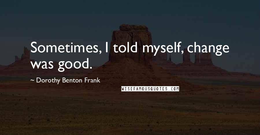 Dorothy Benton Frank Quotes: Sometimes, I told myself, change was good.