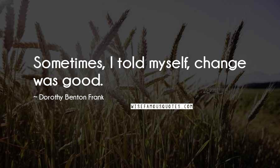 Dorothy Benton Frank Quotes: Sometimes, I told myself, change was good.