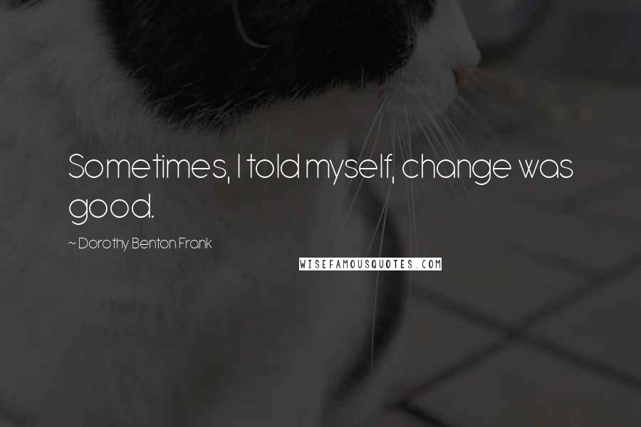 Dorothy Benton Frank Quotes: Sometimes, I told myself, change was good.