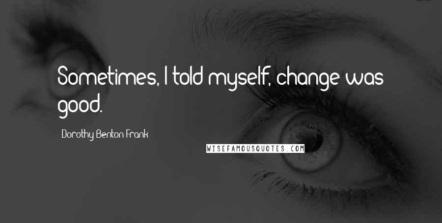 Dorothy Benton Frank Quotes: Sometimes, I told myself, change was good.