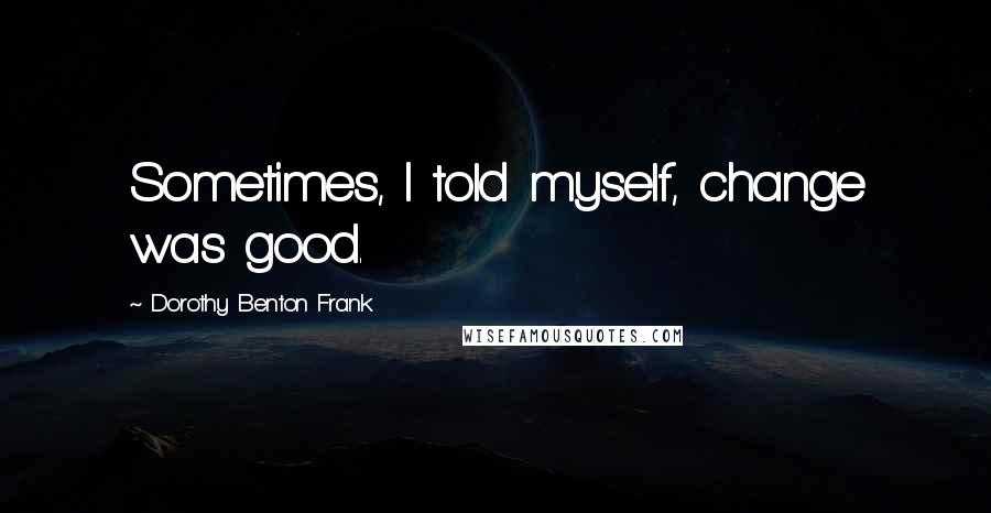 Dorothy Benton Frank Quotes: Sometimes, I told myself, change was good.