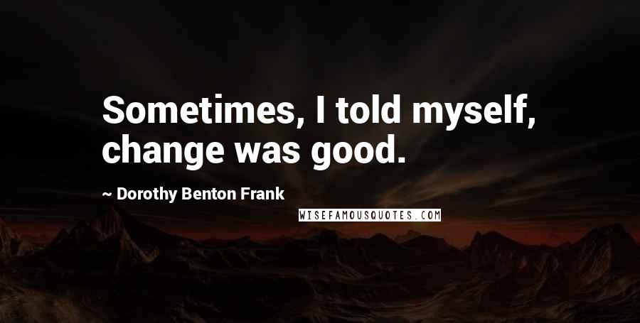 Dorothy Benton Frank Quotes: Sometimes, I told myself, change was good.