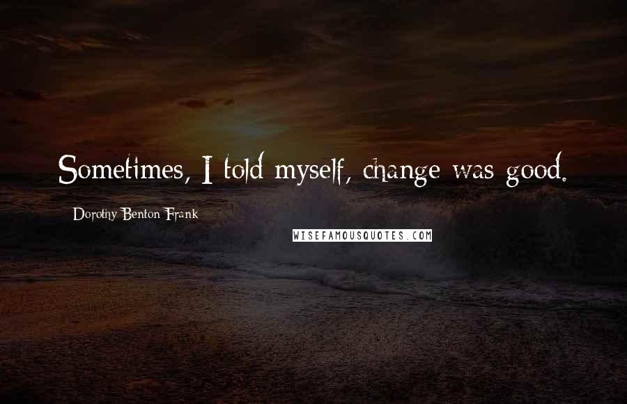 Dorothy Benton Frank Quotes: Sometimes, I told myself, change was good.