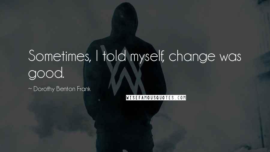 Dorothy Benton Frank Quotes: Sometimes, I told myself, change was good.