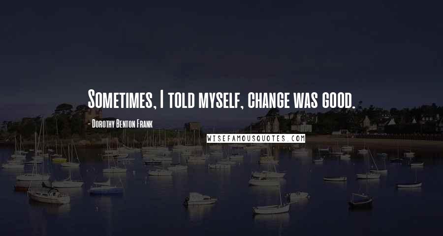 Dorothy Benton Frank Quotes: Sometimes, I told myself, change was good.