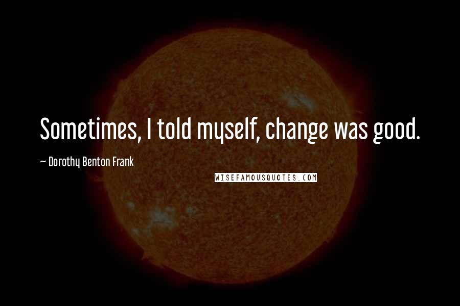 Dorothy Benton Frank Quotes: Sometimes, I told myself, change was good.