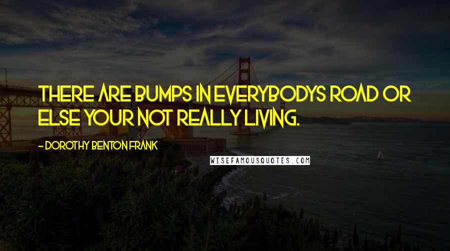 Dorothy Benton Frank Quotes: There are bumps in everybodys road or else your not really living.