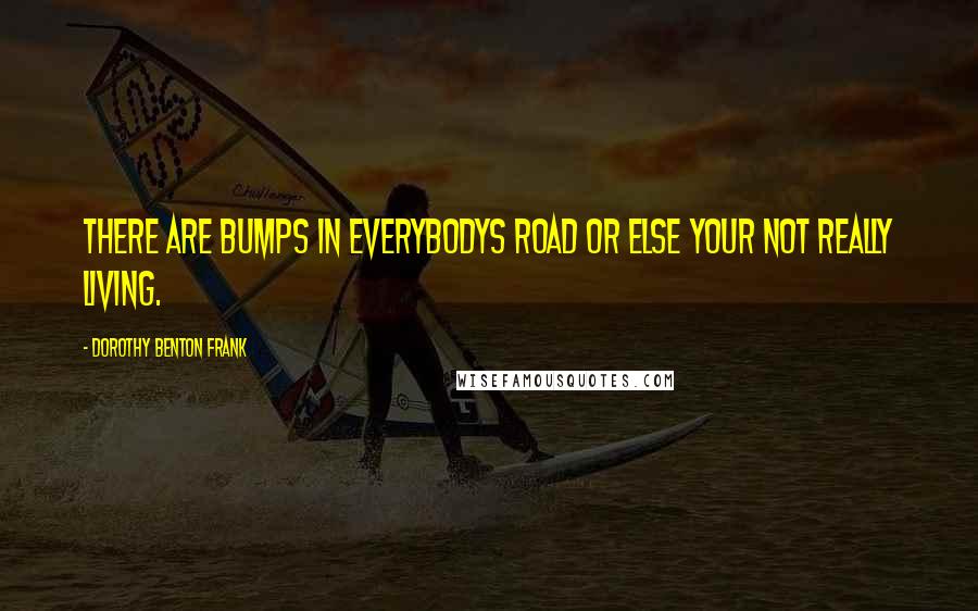 Dorothy Benton Frank Quotes: There are bumps in everybodys road or else your not really living.