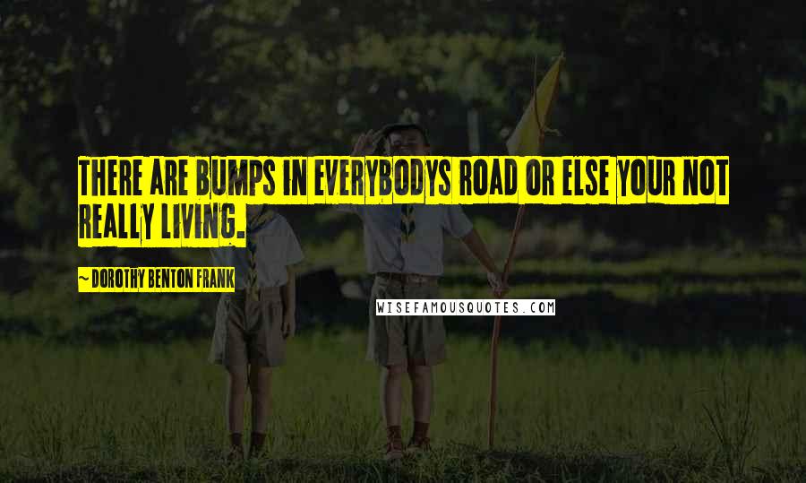 Dorothy Benton Frank Quotes: There are bumps in everybodys road or else your not really living.