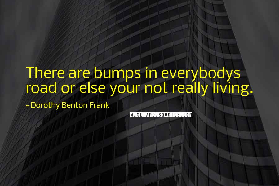 Dorothy Benton Frank Quotes: There are bumps in everybodys road or else your not really living.