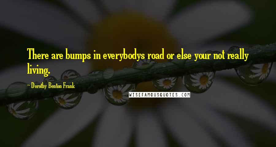 Dorothy Benton Frank Quotes: There are bumps in everybodys road or else your not really living.